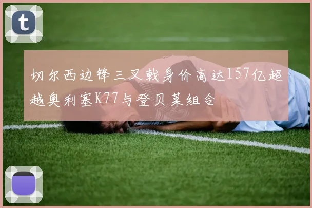 切尔西边锋三叉戟身价高达157亿超越奥利塞K77与登贝莱组合