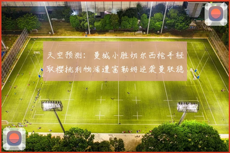 天空预测：曼城小胜切尔西枪手轻取樱桃利物浦遭富勒姆逆袭曼联稳健取胜