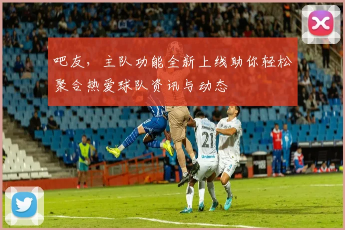 吧友，主队功能全新上线助你轻松聚合热爱球队资讯与动态