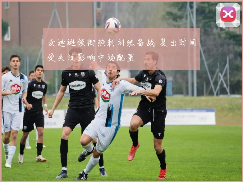 麦迪逊领衔热刺训练备战 复出时间受关注影响中场配置