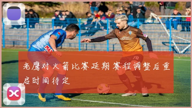 老鹰对火箭比赛延期 赛程调整后重启时间待定