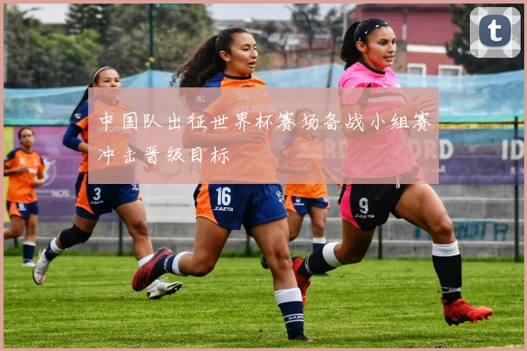 中国队出征世界杯赛场备战小组赛冲击晋级目标