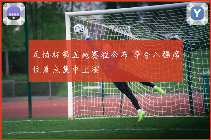 足协杯第五轮赛程公布 争夺八强席位看点集中上演