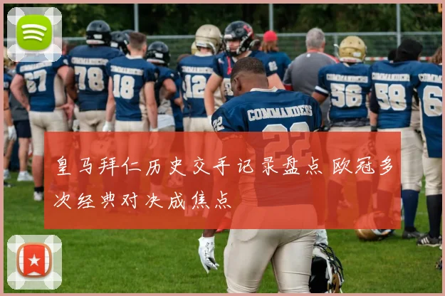 皇马拜仁历史交手记录盘点 欧冠多次经典对决成焦点
