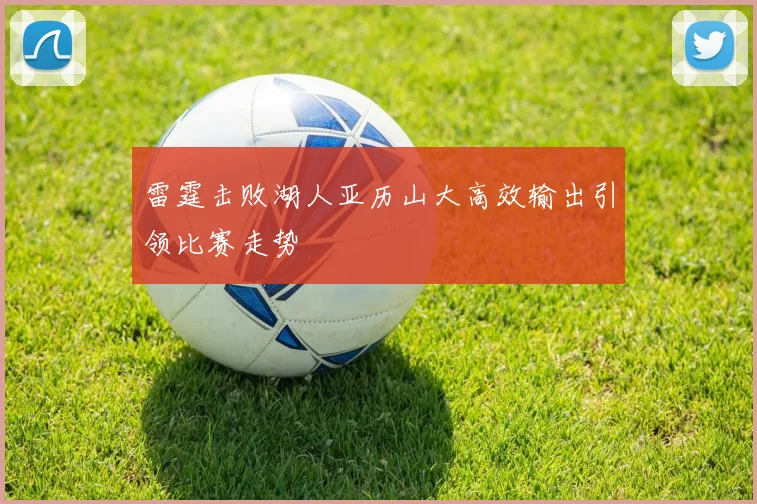 雷霆击败湖人亚历山大高效输出引领比赛走势