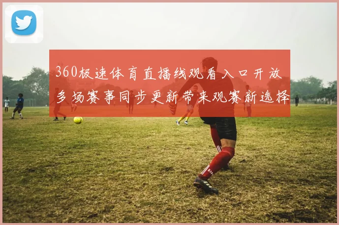 360极速体育直播线观看入口开放 多场赛事同步更新带来观赛新选择
