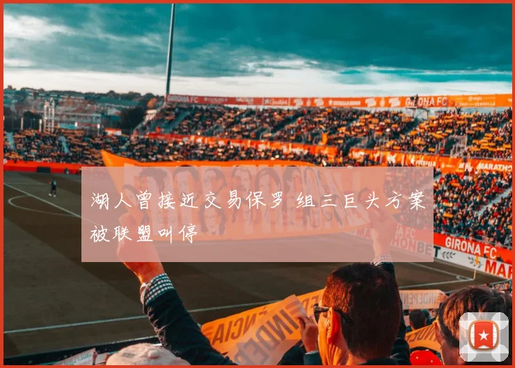 湖人曾接近交易保罗 组三巨头方案被联盟叫停