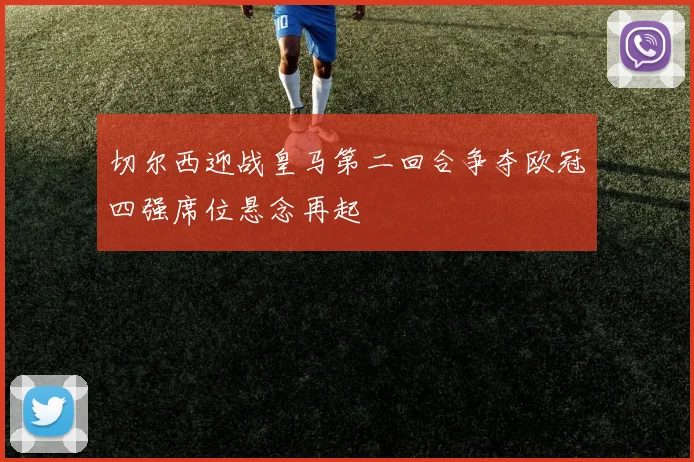 切尔西迎战皇马第二回合争夺欧冠四强席位悬念再起