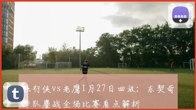 独行侠vs老鹰1月27日回放：东契奇率队鏖战全场比赛看点解析