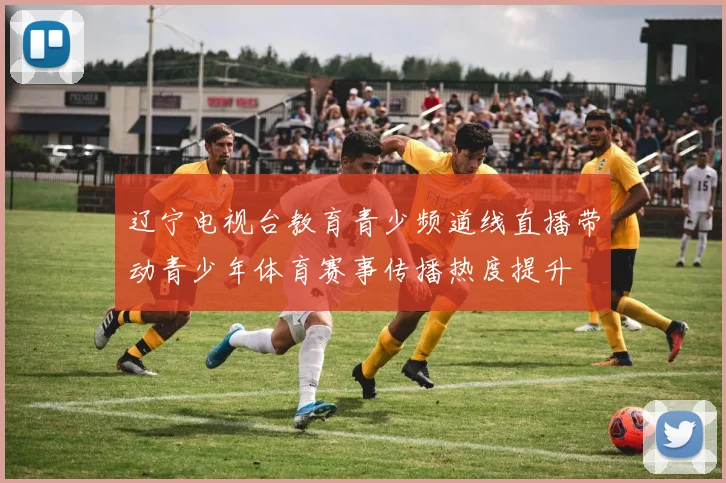辽宁电视台教育青少频道线直播带动青少年体育赛事传播热度提升