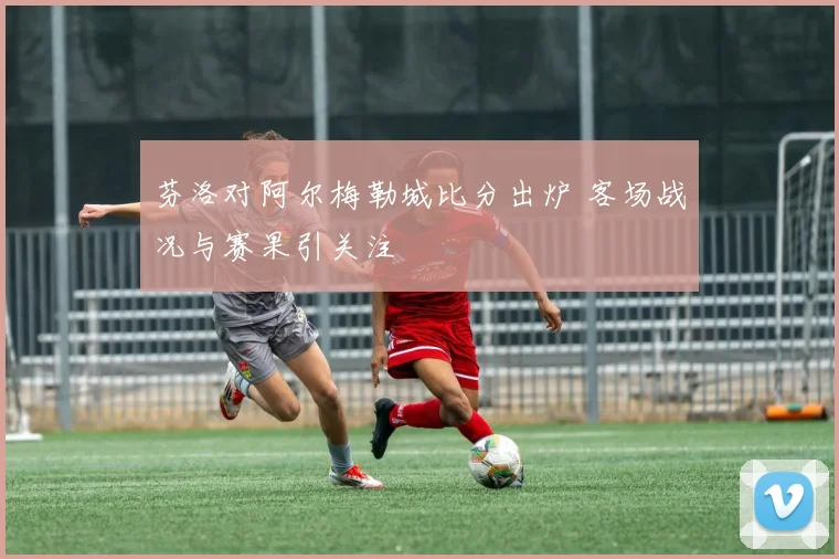 芬洛对阿尔梅勒城比分出炉 客场战况与赛果引关注