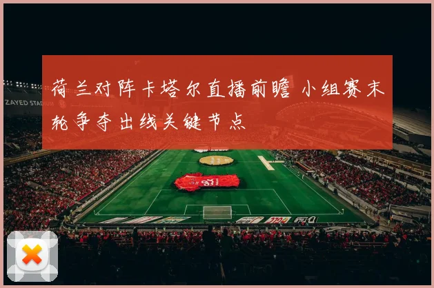 荷兰对阵卡塔尔直播前瞻 小组赛末轮争夺出线关键节点