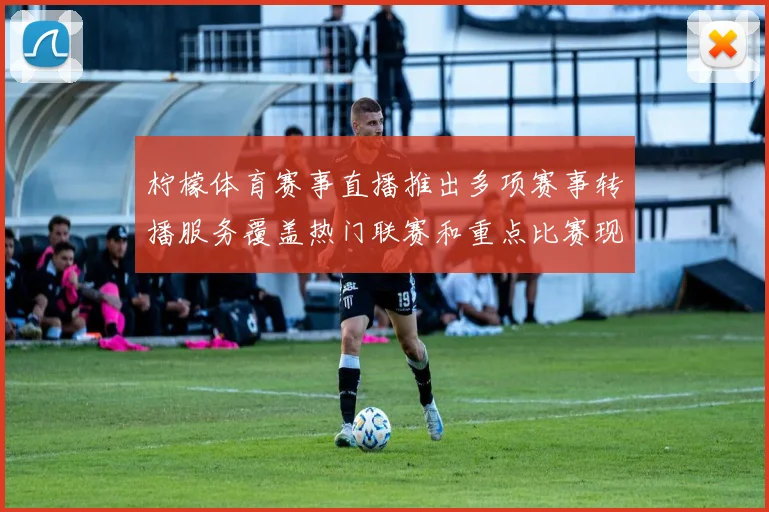 柠檬体育赛事直播推出多项赛事转播服务覆盖热门联赛和重点比赛现场