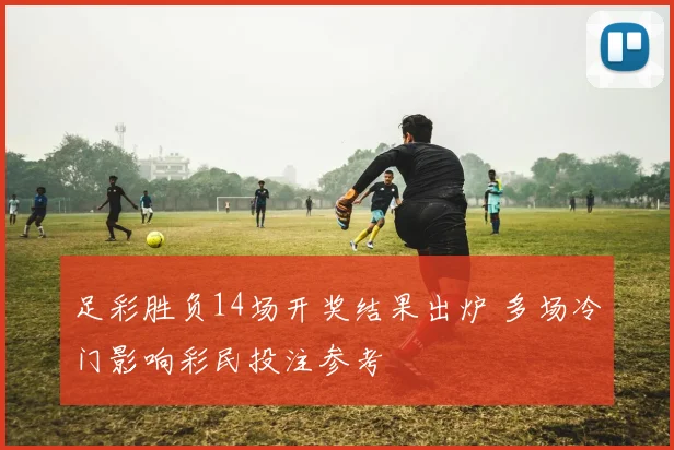 足彩胜负14场开奖结果出炉 多场冷门影响彩民投注参考