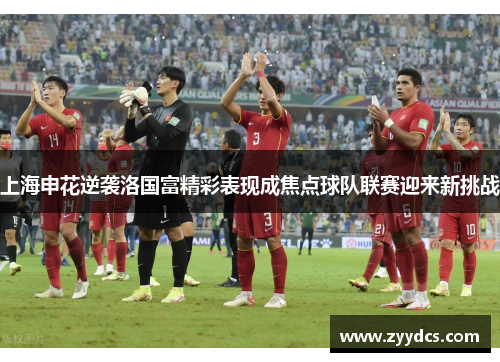 上海申花逆袭洛国富精彩表现成焦点球队联赛迎来新挑战
