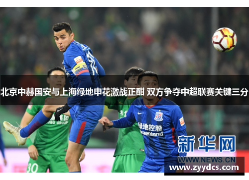 北京中赫国安与上海绿地申花激战正酣 双方争夺中超联赛关键三分