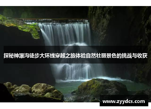 探秘神瀑沟徒步大环线穿越之旅体验自然壮丽景色的挑战与收获