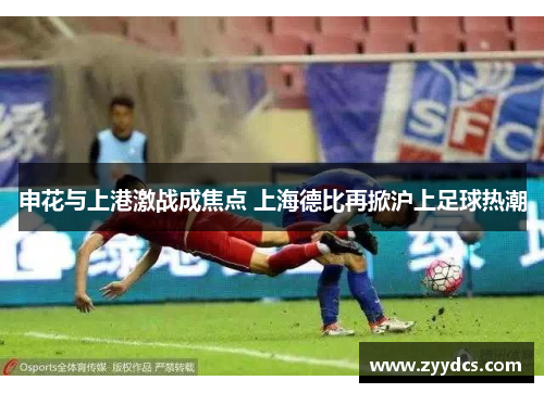 申花与上港激战成焦点 上海德比再掀沪上足球热潮