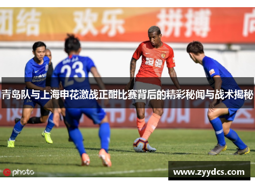青岛队与上海申花激战正酣比赛背后的精彩秘闻与战术揭秘