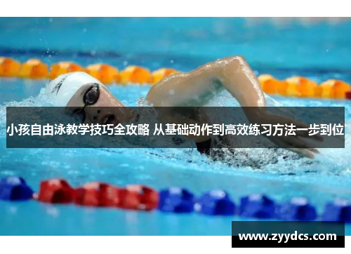 小孩自由泳教学技巧全攻略 从基础动作到高效练习方法一步到位
