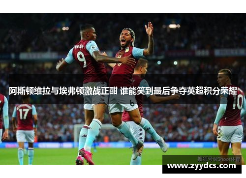 阿斯顿维拉与埃弗顿激战正酣 谁能笑到最后争夺英超积分荣耀